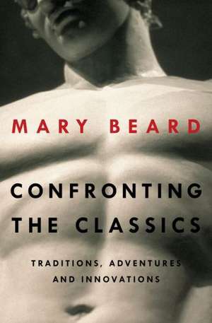 Confronting the Classics – Traditions, Adventures, and Innovations de Mary Beard