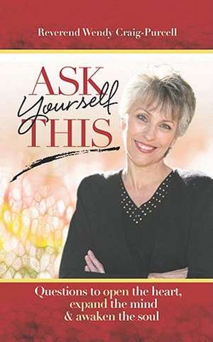 Ask Yourself This: Questions to Open the Heart, Expand the Mind and Awaken the Soul de Wendy Craig-Purcell