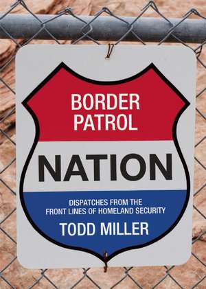 Border Patrol Nation: Dispatches from the Front Lines of Homeland Security de Todd Miller