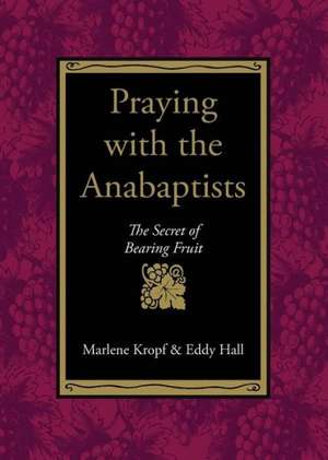 Praying with the Anabaptists: The Secret of Bearing Fruit de Marlene Kropf