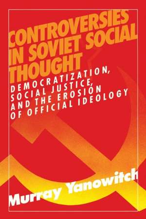 Controversies in Soviet Social Thought: Democratization, Social Justice and the Erosion of Official Ideology de Murray Yanowitch