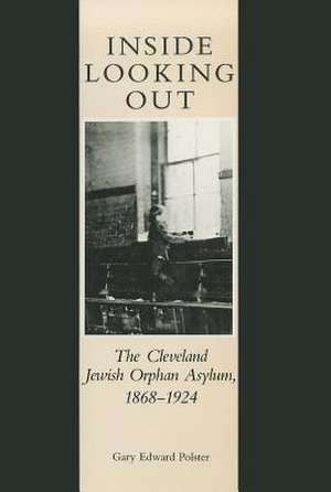 Inside Looking Out: The Cleveland Jewish Orphan Asylum, 1868-1924 de Gary Edward Polster