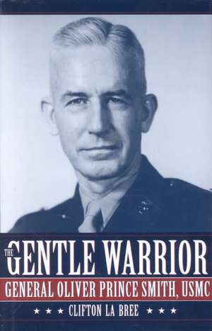 The Gentle Warrior: General Oliver Prince Smith, USMC de Clifton La Bree