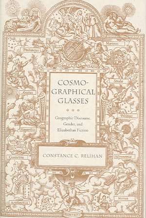 Cosmographical Glasses: Geographic Discourse, Gender, and Elizabethan Fiction de Constance Caroline Relihan