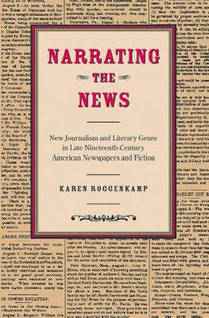 Narrating the News: New Journalism and Literary Genre in Late Nineteenth-Century American Newspapers and Fiction de Karen Roggenkamp