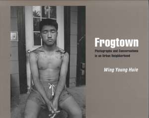 Frogtown: Photographs And Conversations In An Urban Neighborhood de Wing Young Huie