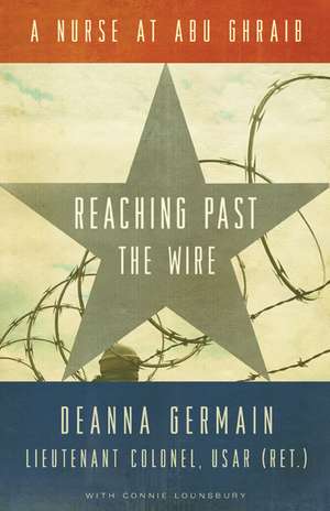 Reaching Past the Wire: A Nurse at Abu Ghraib de Deanna Germain, Lt. Col. USAR (Ret.)