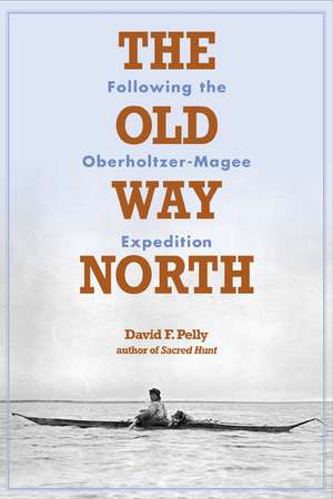 The Old Way North: Following the Oberholtzer-Magee Expedition de David Pelly