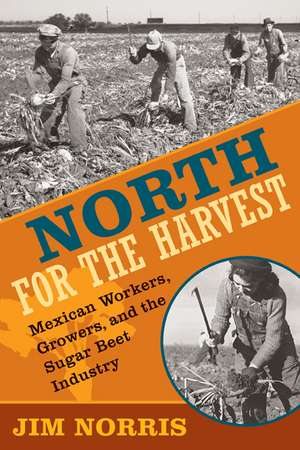 North for the Harvest: Mexican Workers, Growers, and the Sugar Beet Industry de Jim Norris