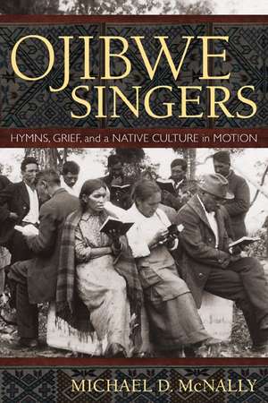 Ojibwe Singers: Hymns, Grief, and a Native American Culture in Motion de Michael D. McNally