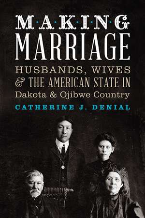 Making Marriage: Husbands, Wives, and the American State in Dakota and Ojibwe Country de Catherine J. Denial