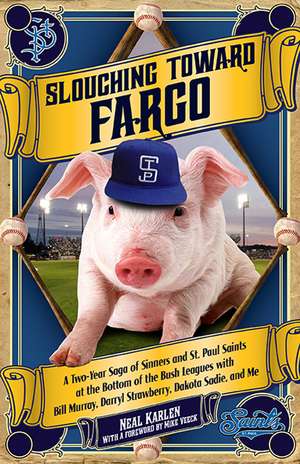 Slouching Toward Fargo: A Two-Year Saga of Sinners and St. Paul Saints at the Bottom of the Bush Leagues with Bill Murray, Darryl Strawberry, Dakota Sadie and Me de Neal Karlen