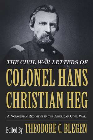 The Civil War Letters of Colonel Hans Christian Heg: A Norwegian Regiment in the American Civil War de Theodore Blegen