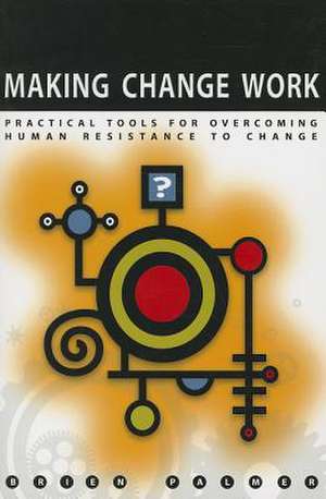 Making Change Work: Practical Tools for Overcoming Human Resistance to Change de Brien Palmer