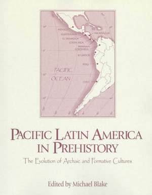 Pacific Latin America in Prehistory: The Evolution of Archaic and Formative Cultures de Michael Blake