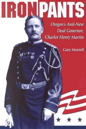 Iron Pants: Oregon's Anti-New Deal Governor, Charles Henry Martin de Gary Murrell