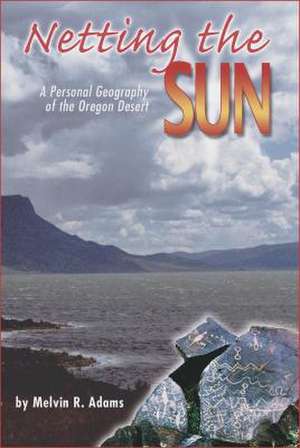 Netting the Sun: A Personal Geography of the Oregon Desert de Melvin R. Adams