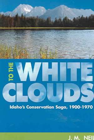 To the White Clouds: Idaho's Conservation Saga, 1900-1970 de J.M. Neil