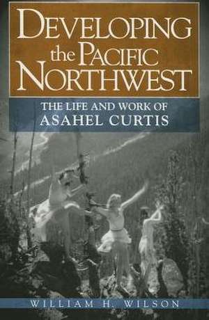 Developing the Pacific Northwest: The Life and Work of Asahel Curtis de Jr. Wilson, William H.