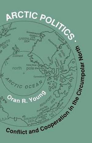 Arctic Politics: Conflict and Cooperation in the Circumpolar North de Oran R. Young