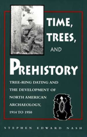 Time, Trees, and Prehistory: Tree Ring dating and the Development of NA Archaeology 1914 to 1950 de Stephen E Nash