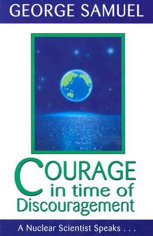 Courage in Time of Discouragement: A Nuclear Scientist Speaks... de George Samuel