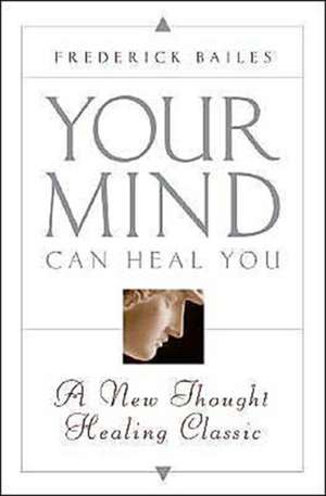 Your Mind Can Heal You: A New Thought Healing Classic de Frederick W. Bailes