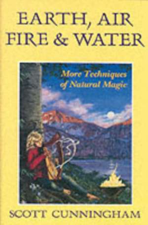 Earth, Air, Fire & Water: More Techniques of Natural Magic de Scott Cunningham