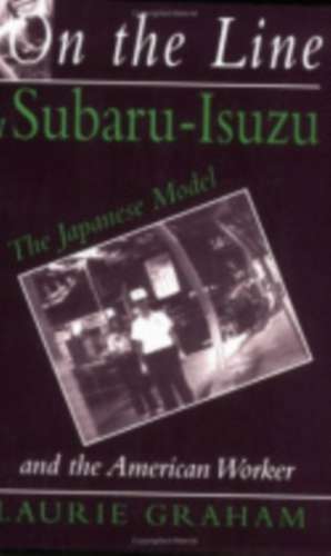 On the Line at Subaru–Isuzu – The Japanese Model and the American Worker de Laurie Graham