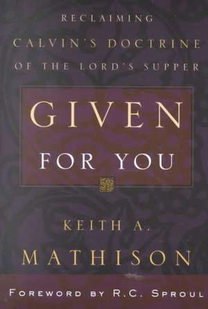 Given for You: Reclaiming Calvin's Doctrine of the Lord's Supper de Keith A. Mathison