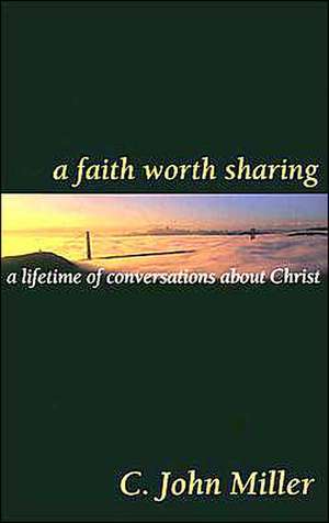 A Faith Worth Sharing: A Lifetime of Conversations about Christ de C. John Miller