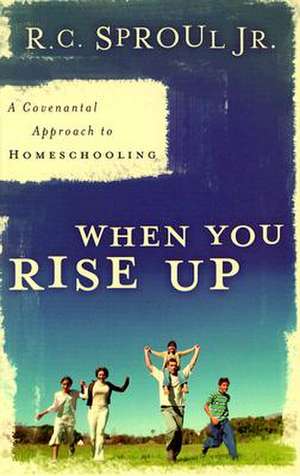 When You Rise Up: A Covenantal Approach to Homeschooling de R C, Jr. Sproul