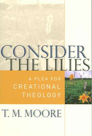 Consider the Lilies: A Plea for Creational Theology de T.M. Moore