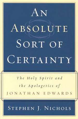 An Absolute Sort of Certainty: The Holy Spirit and the Apologetics of Jonathan Edwards de Stephen J. Nichols