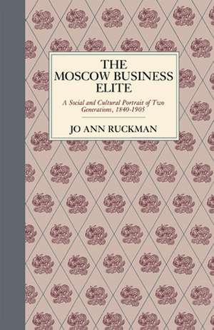 The Moscow Business Elite: A Social and Cultural Portrait of Two Generations, 1840-1905 de Jo Ann Ruckman