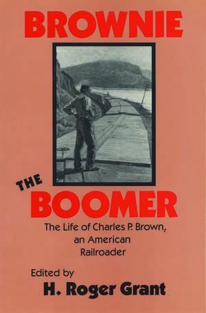 Brownie the Boomer: The Life of Charles P. Brown, an American Railroader de H. Roger Grant