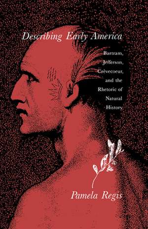 Describing Early America: Bartram, Jefferson, Crèvecoeur, and the Rhetoric of Natural History de Pamela Regis