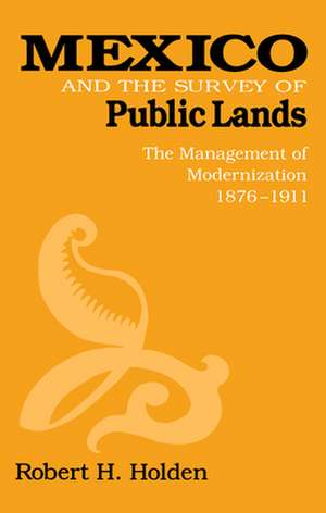 Mexico and the Survey of Public Lands: The Management of Modernization, 1876-1911 de Robert H. Holden