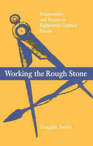 Working the Rough Stone: Freemasonry and Society in Eighteenth-Century Russia de Douglas Smith