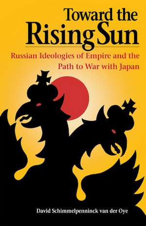 Toward the Rising Sun: Russian Ideologies of Empire and the Path to War with Japan de David Schimmelpenninck van der Oye