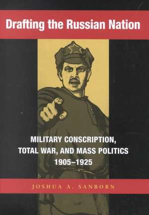 Drafting the Russian Nation: Military Conscription, Total War, and Mass Politics, 1905-1925 de Joshua A. Sanborn