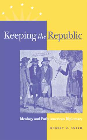 Keeping the Republic: Ideology and Early American Diplomacy de Robert W. Smith