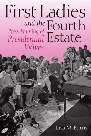 First Ladies and the Fourth Estate: Press Framing of Presidential Wives de Lisa M. Burns