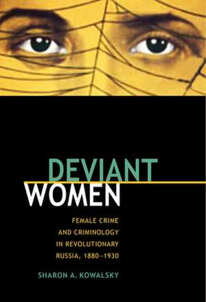 Deviant Women: Female Crime and Criminology in Revolutionary Russia, 1880-1930 de Sharon A. Kowalsky