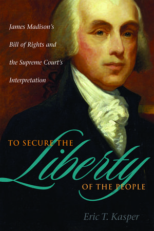 To Secure the Liberty of the People: James Madison's Bill of Rights and the Supreme Court's Interpretation de Eric T. Kasper