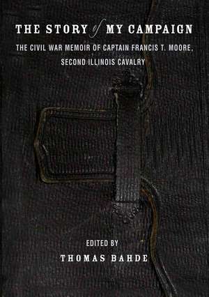 The Story of My Campaign: The Civil War Memoir of Captain Francis T. Moore, Second Illinois Calvary de Thomas Bahde