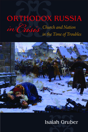 Orthodox Russia in Crisis: Church and Nation in the Time of Troubles de Isaiah Gruber