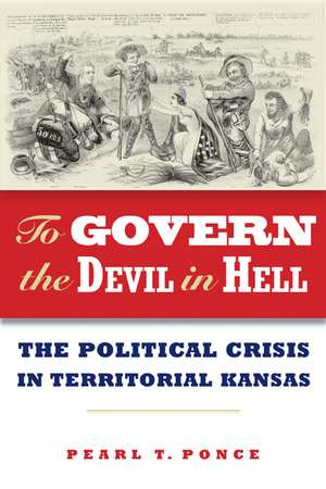 To Govern the Devil in Hell: The Political Crisis of Territorial Kansas de Pearl T. Ponce