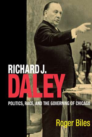 Richard J. Daley: Politics, Race, and the Governing of Chicago de Roger Biles