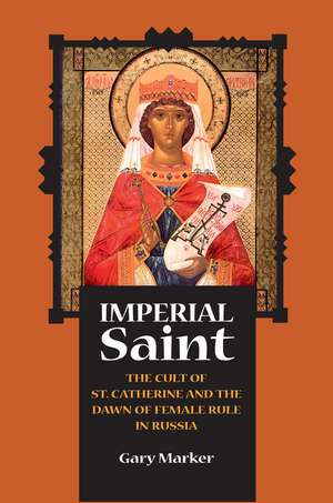 Imperial Saint: The Cult of St. Catherine and the Dawn of Female Rule in Russia de Gary Marker